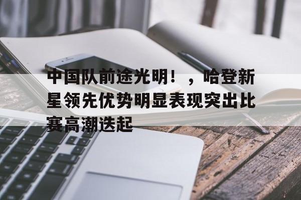 中国队前途光明！，哈登新星领先优势明显表现突出比赛高潮迭起的简单介绍