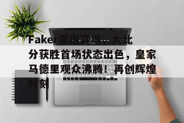 Faker重返赛场，大比分获胜首场状态出色，皇家马德里观众沸腾！再创辉煌时刻的简单介绍-开云平台