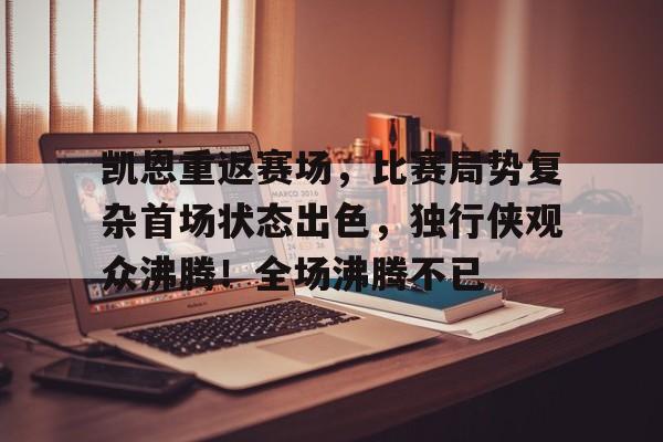 凯恩重返赛场，比赛局势复杂首场状态出色，独行侠观众沸腾！全场沸腾不已的简单介绍