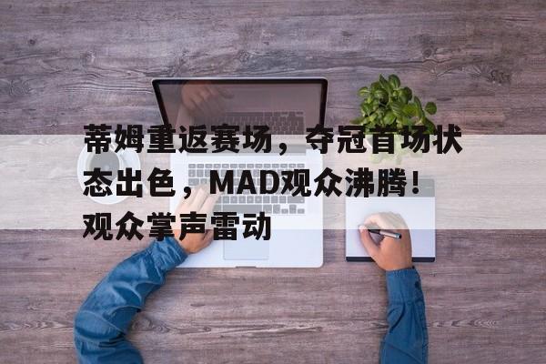 蒂姆重返赛场，夺冠首场状态出色，MAD观众沸腾！观众掌声雷动的简单介绍-开云中国