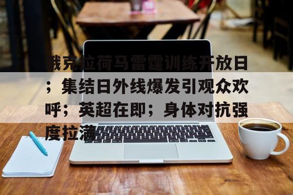 关于俄克拉荷马雷霆训练开放日；集结日外线爆发引观众欢呼；英超在即；身体对抗强度拉满的信息-kaiyun