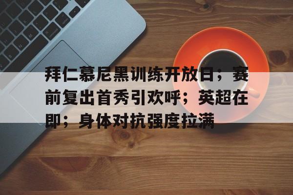 包含拜仁慕尼黑训练开放日；赛前复出首秀引欢呼；英超在即；身体对抗强度拉满的词条-开云官网
