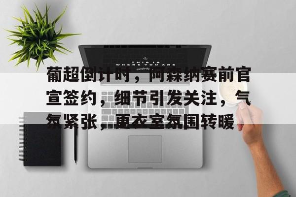 关于葡超倒计时，阿森纳赛前官宣签约，细节引发关注，气氛紧张，更衣室氛围转暖的信息-开云登录