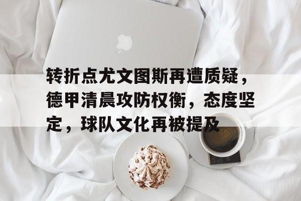 转折点尤文图斯再遭质疑，德甲清晨攻防权衡，态度坚定，球队文化再被提及的简单介绍-kaiyun