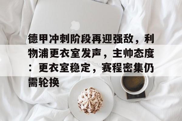 德甲冲刺阶段再迎强敌，利物浦更衣室发声，主帅态度：更衣室稳定，赛程密集仍需轮换的简单介绍-开云中国