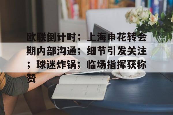 关于欧联倒计时；上海申花转会期内部沟通；细节引发关注；球迷炸锅；临场指挥获称赞的信息-开云登录
